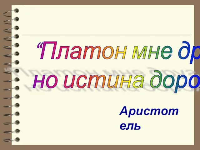 “Платон мне друг, но истина дороже” Аристотель