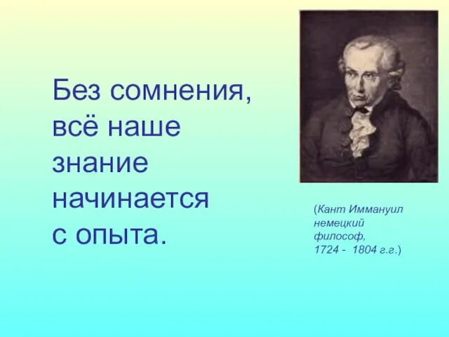 Без сомнения, всё наше знание начинается с опыта. (Кант Иммануил немецкий философ, 1724 - 1804 г.г.)