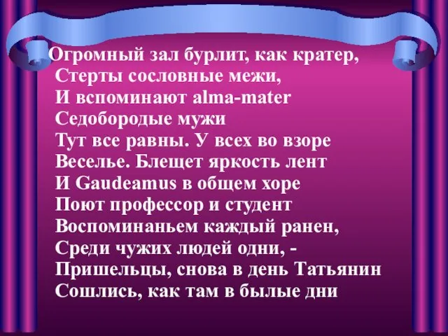 Огромный зал бурлит, как кратер, Стерты сословные межи, И вспоминают alma-mater Седобородые