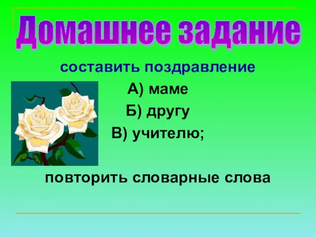 составить поздравление А) маме Б) другу В) учителю; повторить словарные слова Домашнее задание