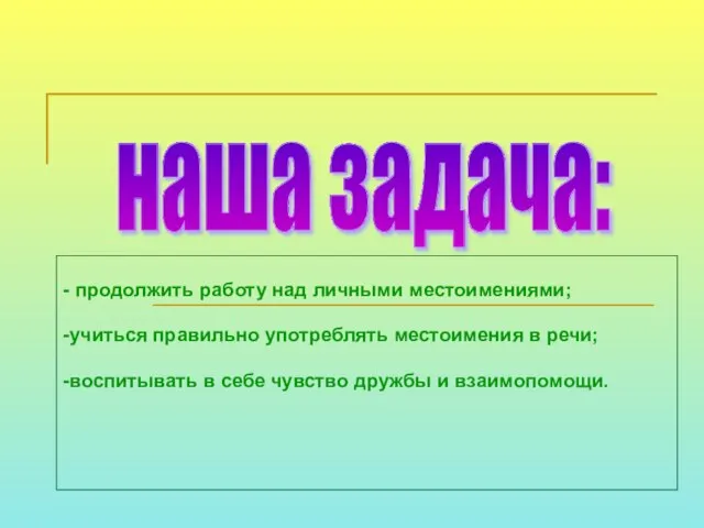 - продолжить работу над личными местоимениями; -учиться правильно употреблять местоимения в речи;