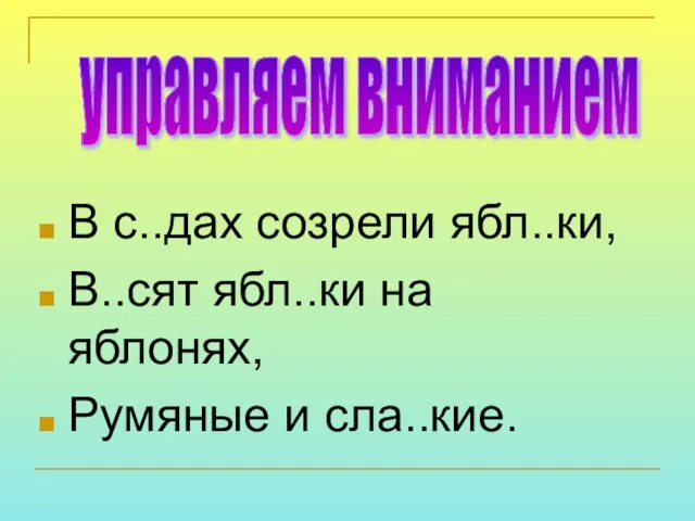 В с..дах созрели ябл..ки, В..сят ябл..ки на яблонях, Румяные и сла..кие. управляем вниманием