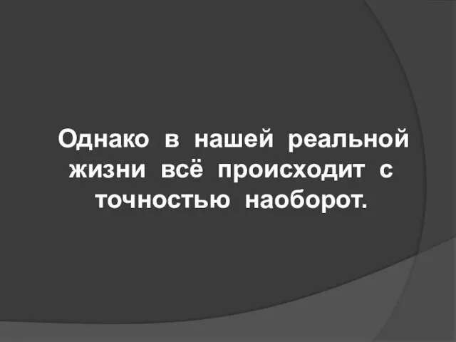 Однако в нашей реальной жизни всё происходит с точностью наоборот.