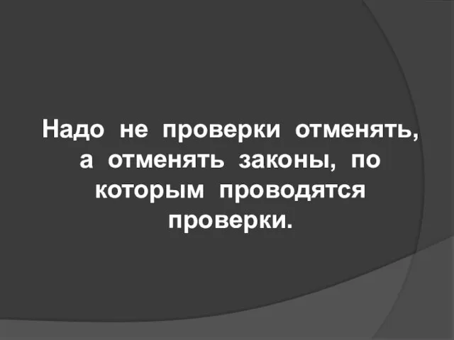 Надо не проверки отменять, а отменять законы, по которым проводятся проверки.