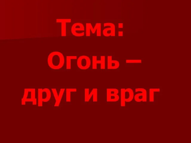 Тема: Огонь – друг и враг