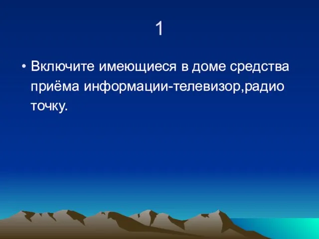 1 Включите имеющиеся в доме средства приёма информации-телевизор,радио точку.