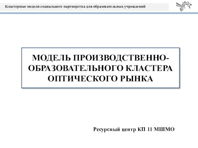 Ресурсный центр КП 11 МШМО МОДЕЛЬ ПРОИЗВОДСТВЕННО-ОБРАЗОВАТЕЛЬНОГО КЛАСТЕРА ОПТИЧЕСКОГО РЫНКА