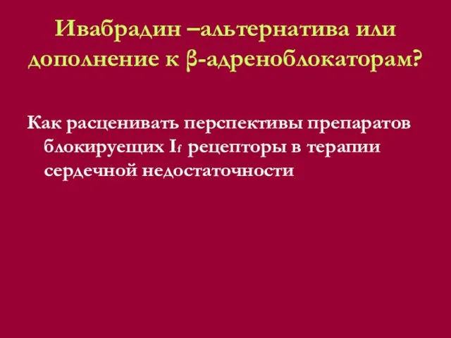 Ивабрадин –альтернатива или дополнение к β-адреноблокаторам? Как расценивать перспективы препаратов блокируещих If