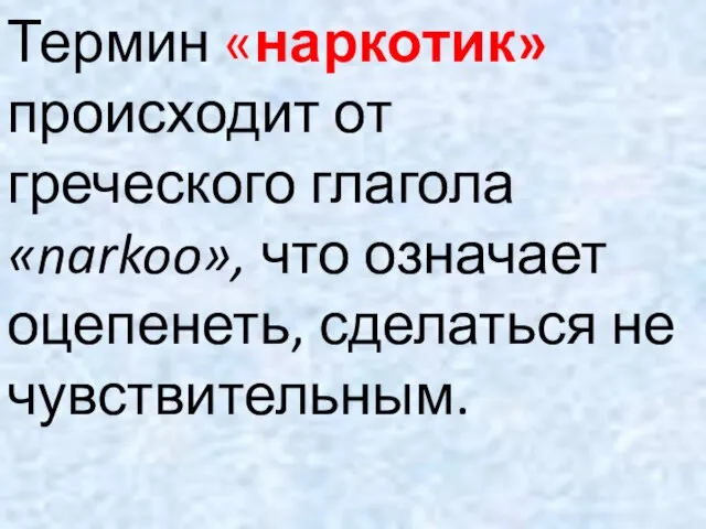 Термин «наркотик» происходит от греческого глагола «narkoo», что означает оцепенеть, сделаться не чувствительным.