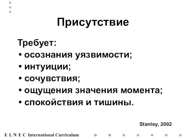 Присутствие Требует: осознания уязвимости; интуиции; сочувствия; ощущения значения момента; спокойствия и тишины. Stanley, 2002