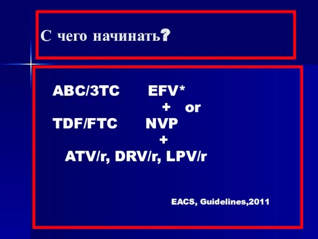 С чего начинать? ABC/3TC EFV* + or TDF/FTC NVP + ATV/r, DRV/r, LPV/r EACS, Guidelines,2011