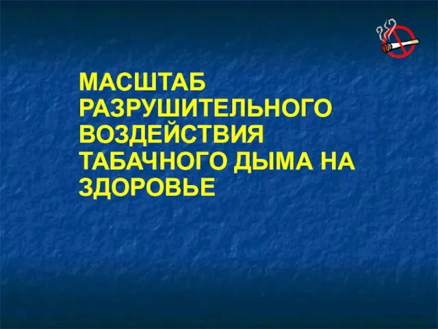 МАСШТАБ РАЗРУШИТЕЛЬНОГО ВОЗДЕЙСТВИЯ ТАБАЧНОГО ДЫМА НА ЗДОРОВЬЕ