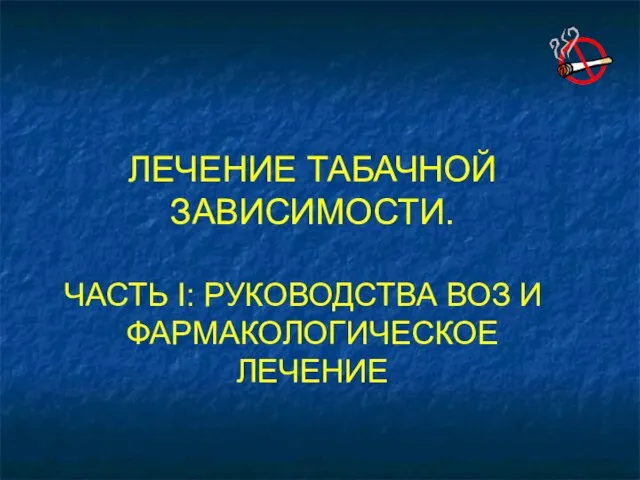 ЛЕЧЕНИЕ ТАБАЧНОЙ ЗАВИСИМОСТИ. ЧАСТЬ I: РУКОВОДСТВА ВОЗ И ФАРМАКОЛОГИЧЕСКОЕ ЛЕЧЕНИЕ