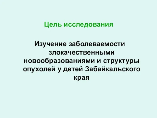 Цель исследования Изучение заболеваемости злокачественными новообразованиями и структуры опухолей у детей Забайкальского края