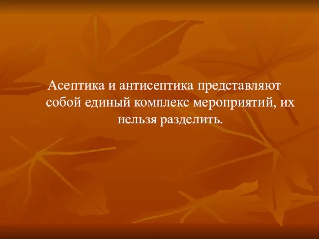 Асептика и антисептика представляют собой единый комплекс мероприятий, их нельзя разделить.