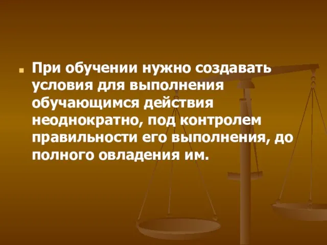 При обучении нужно создавать условия для выполнения обучающимся действия неоднократно, под контролем