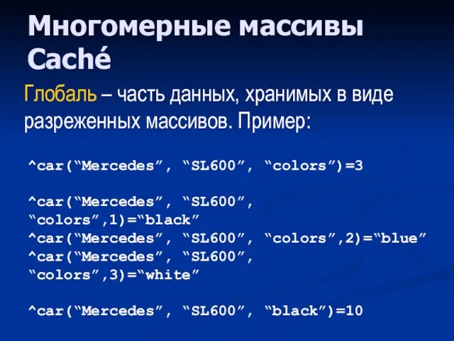 Многомерные массивы Caché ^car(“Mercedes”, “SL600”, “colors”)=3 ^car(“Mercedes”, “SL600”, “colors”,1)=“black” ^car(“Mercedes”, “SL600”, “colors”,2)=“blue”