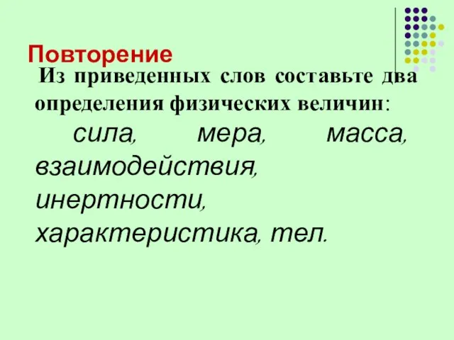 Повторение Из приведенных слов составьте два определения физических величин: сила, мера, масса, взаимодействия, инертности, характеристика, тел.