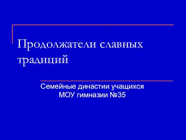 Продолжатели славных традиций Семейные династии учащихся МОУ гимназии №35