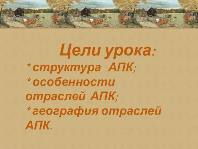 Цели урока: * структура АПК; * особенности отраслей АПК; * география отраслей АПК.