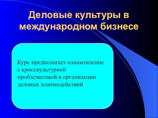 Деловые культуры в международном бизнесе Курс предполагает ознакомление с кросскультурной проблематикой в организации деловых взаимодействий