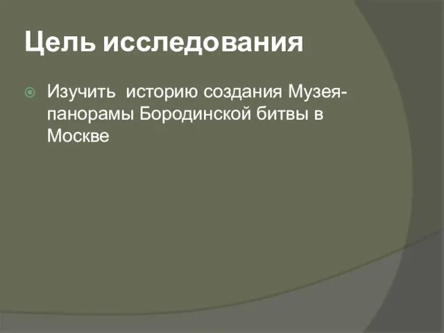 Цель исследования Изучить историю создания Музея-панорамы Бородинской битвы в Москве