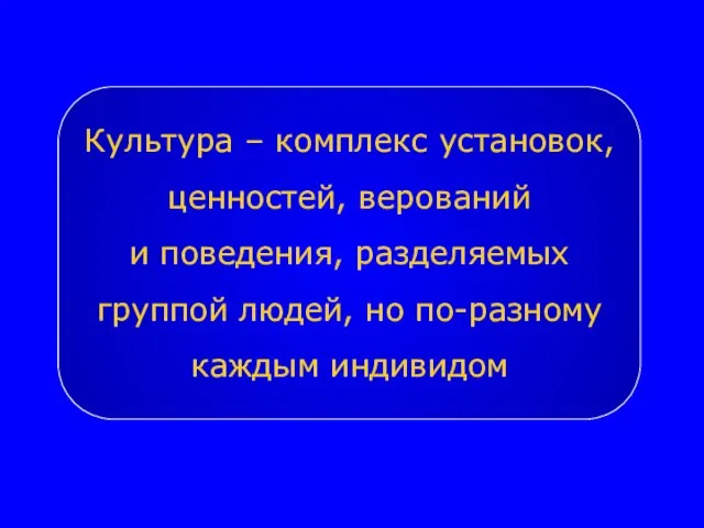 Культура – комплекс установок, ценностей, верований и поведения, разделяемых группой людей, но по-разному каждым индивидом