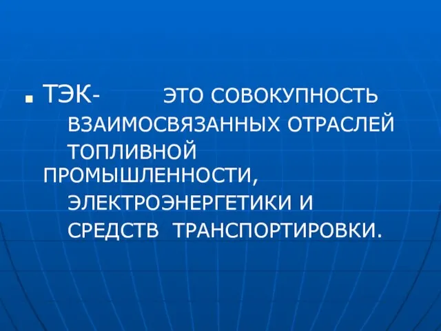 ТЭК- ЭТО СОВОКУПНОСТЬ ВЗАИМОСВЯЗАННЫХ ОТРАСЛЕЙ ТОПЛИВНОЙ ПРОМЫШЛЕННОСТИ, ЭЛЕКТРОЭНЕРГЕТИКИ И СРЕДСТВ ТРАНСПОРТИРОВКИ.