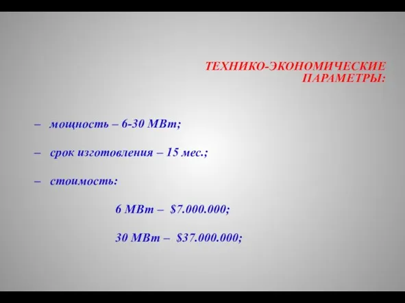 ТЕХНИКО-ЭКОНОМИЧЕСКИЕ ПАРАМЕТРЫ: мощность – 6-30 МВт; срок изготовления – 15 мес.; стоимость: