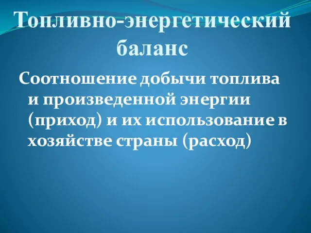 Топливно-энергетический баланс Соотношение добычи топлива и произведенной энергии (приход) и их использование в хозяйстве страны (расход)