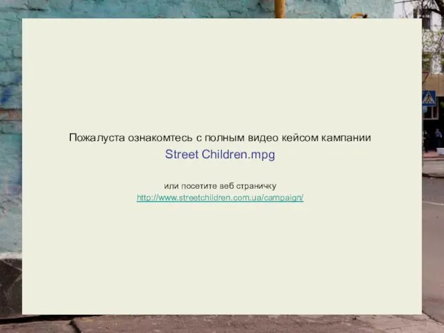 Пожалуста ознакомтесь с полным видео кейсом кампании Street Children.mpg или посетите веб страничку http://www.streetchildren.com.ua/campaign/