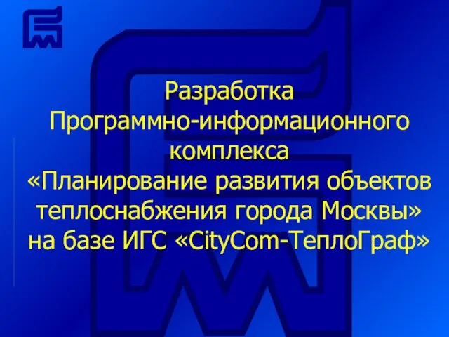 Разработка Программно-информационного комплекса «Планирование развития объектов теплоснабжения города Москвы» на базе ИГС «CityCom-ТеплоГраф»