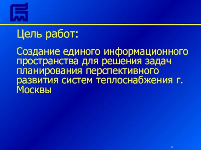 © Цель работ: Создание единого информационного пространства для решения задач планирования перспективного развития систем теплоснабжения г.Москвы