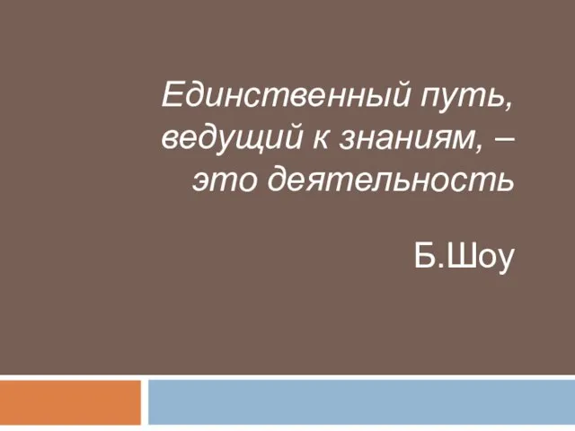 Единственный путь, ведущий к знаниям, – это деятельность Б.Шоу