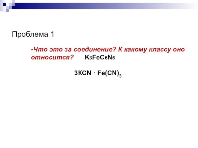 Проблема 1 -Что это за соединение? К какому классу оно относится? K3FeC6N6 3КСN · Fe(СN)3