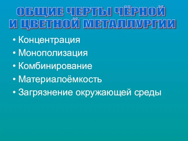 Концентрация Монополизация Комбинирование Материалоёмкость Загрязнение окружающей среды ОБЩИЕ ЧЕРТЫ ЧЁРНОЙ И ЦВЕТНОЙ МЕТАЛЛУРГИИ