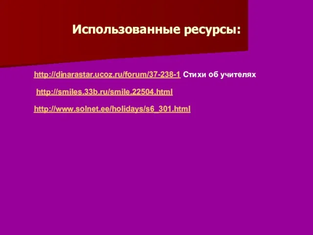 Использованные ресурсы: http://dinarastar.ucoz.ru/forum/37-238-1 Стихи об учителях http://smiles.33b.ru/smile.22504.html http://www.solnet.ee/holidays/s6_301.html
