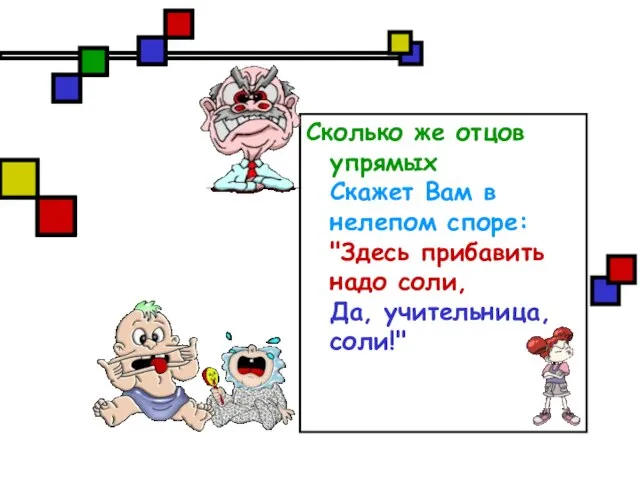 Сколько же отцов упрямых Скажет Вам в нелепом споре: "Здесь прибавить надо соли, Да, учительница, соли!"