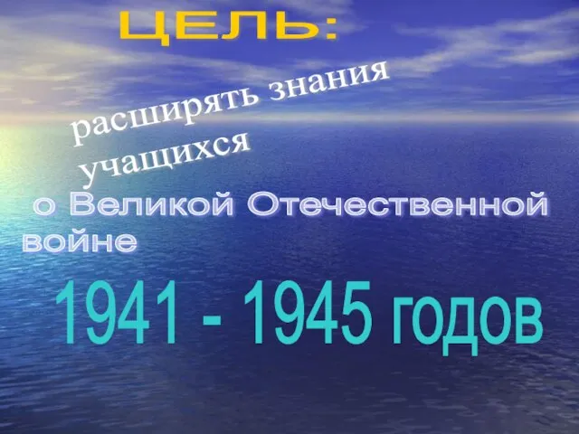 ЦЕЛЬ: о Великой Отечественной войне 1941 - 1945 годов расширять знания учащихся