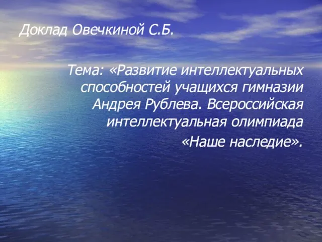 Доклад Овечкиной С.Б. Тема: «Развитие интеллектуальных способностей учащихся гимназии Андрея Рублева. Всероссийская интеллектуальная олимпиада «Наше наследие».