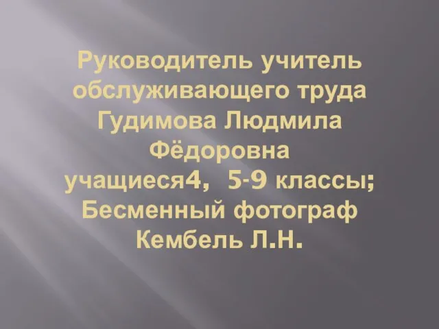 Руководитель учитель обслуживающего труда Гудимова Людмила Фёдоровна учащиеся4, 5-9 классы; Бесменный фотограф Кембель Л.Н.