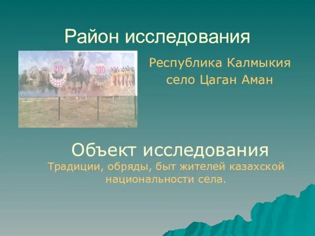 Район исследования Республика Калмыкия село Цаган Аман Объект исследования Традиции, обряды, быт жителей казахской национальности села.