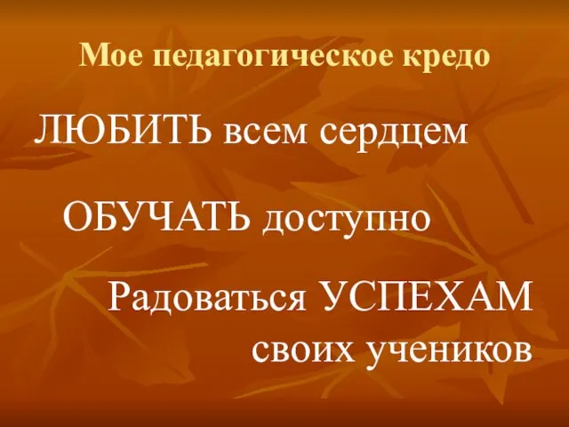 Мое педагогическое кредо ЛЮБИТЬ всем сердцем ОБУЧАТЬ доступно Радоваться УСПЕХАМ своих учеников