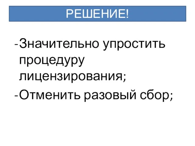 Значительно упростить процедуру лицензирования; Отменить разовый сбор; РЕШЕНИЕ!