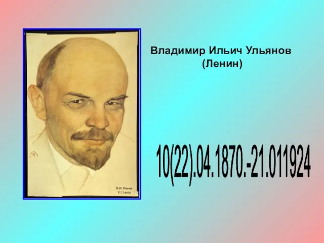 Владимир Ильич Ульянов (Ленин) 10(22).04.1870.-21.011924