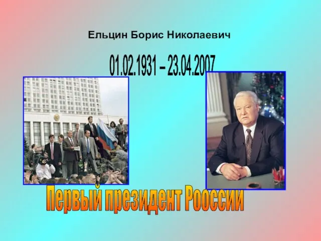 Ельцин Борис Николаевич 01.02.1931 – 23.04.2007 Первый президент Рооссии