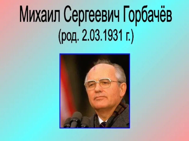 Михаил Сергеевич Горбачёв (род. 2.03.1931 г.)
