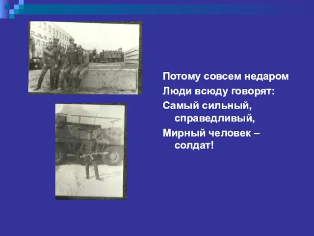 Потому совсем недаром Люди всюду говорят: Самый сильный, справедливый, Мирный человек – солдат!