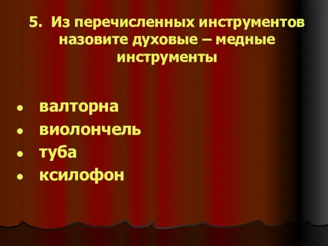 5. Из перечисленных инструментов назовите духовые – медные инструменты валторна виолончель туба ксилофон