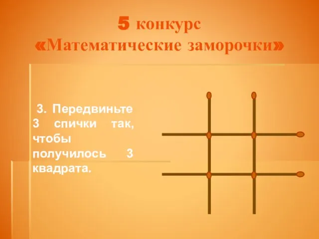 5 конкурс «Математические заморочки» 3. Передвиньте 3 спички так, чтобы получилось 3 квадрата.